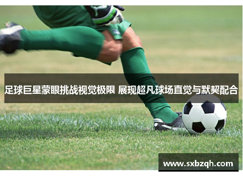 足球巨星蒙眼挑战视觉极限 展现超凡球场直觉与默契配合