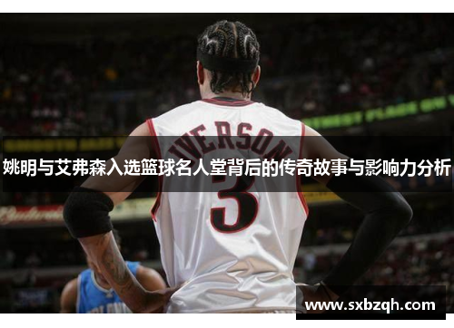 姚明与艾弗森入选篮球名人堂背后的传奇故事与影响力分析