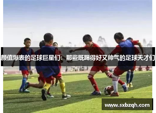 颜值爆表的足球巨星们：那些既踢得好又帅气的足球天才们