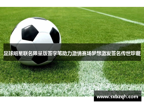 足球明星联名限量版签字笔助力激情赛场梦想激发签名传世珍藏