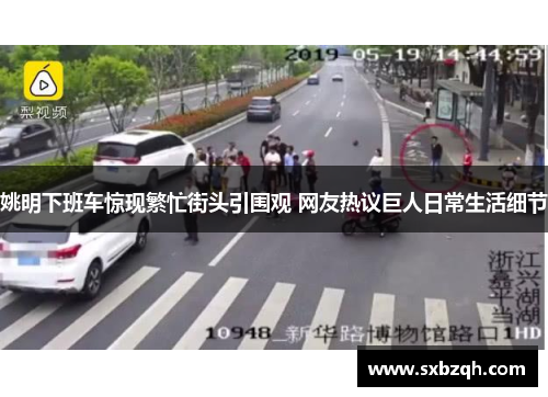 姚明下班车惊现繁忙街头引围观 网友热议巨人日常生活细节