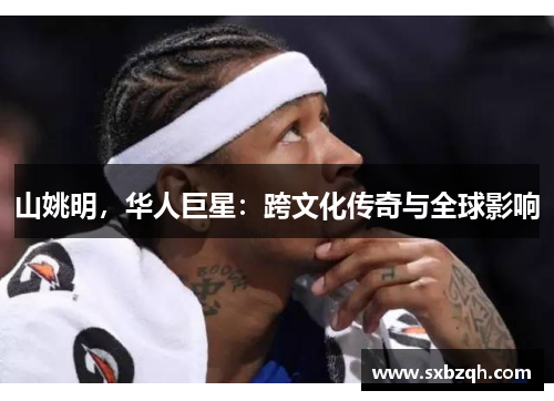 山姚明，华人巨星：跨文化传奇与全球影响