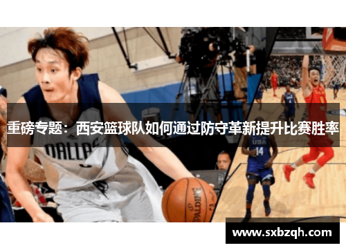 重磅专题：西安篮球队如何通过防守革新提升比赛胜率