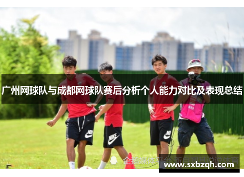 广州网球队与成都网球队赛后分析个人能力对比及表现总结