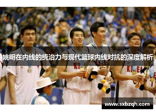 姚明在内线的统治力与现代篮球内线对抗的深度解析