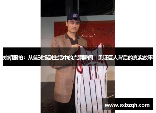姚明跟拍：从篮球场到生活中的点滴瞬间，见证巨人背后的真实故事