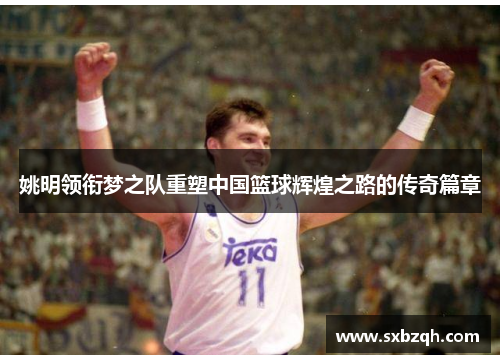 姚明领衔梦之队重塑中国篮球辉煌之路的传奇篇章