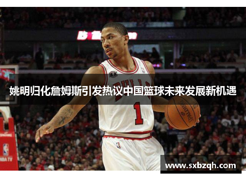 姚明归化詹姆斯引发热议中国篮球未来发展新机遇