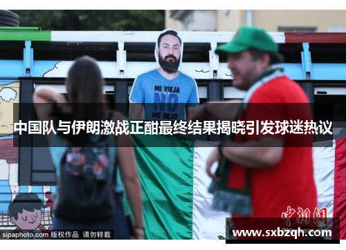 中国队与伊朗激战正酣最终结果揭晓引发球迷热议