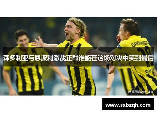 森多利亚与恩波利激战正酣谁能在这场对决中笑到最后