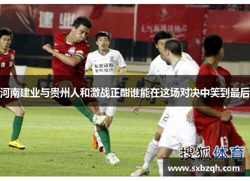 河南建业与贵州人和激战正酣谁能在这场对决中笑到最后