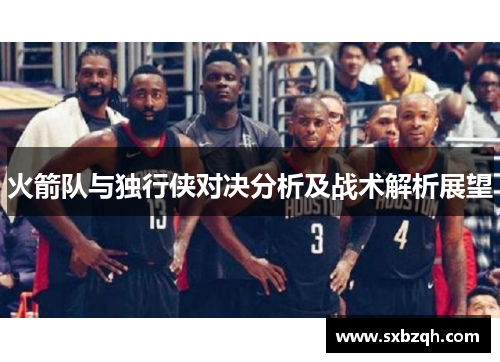火箭队与独行侠对决分析及战术解析展望