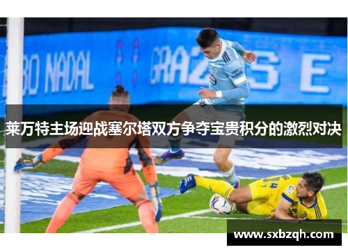 莱万特主场迎战塞尔塔双方争夺宝贵积分的激烈对决